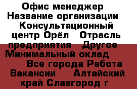 Офис-менеджер › Название организации ­ Консультационный центр Орёл › Отрасль предприятия ­ Другое › Минимальный оклад ­ 20 000 - Все города Работа » Вакансии   . Алтайский край,Славгород г.